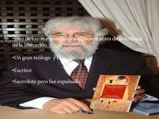 •Uno de los mas destacados representantes de la teología
de la liberación
•Un gran teólogo y filosofo
•Escritor
•Sacerdote pero fue expulsado

 