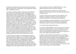 El estudio de la historia revela que hay dos fuentes que orientaron y
siguen orientando ética y moralmente a las sociedades hasta nuestros
días: las religiones y la razón.
Las religiones continúan siendo los nichos de valor privilegiados
para la mayoría de la humanidad. Samuel P. Huntington, en su
famosa obra El choque de civilizaciones y la reconfiguración del
orden mundial, reconoce explícitamente: «En el mundo moderno, la
religión es una fuerza fundamental, quizá la fuerza fundamental, que
motiva y moviliza a la gente... Lo que en último análisis cuenta para
las personas no es la ideología política ni el interés económico;
aquello con lo que las personas se identifican son las convicciones
religiosas, la familia y los credos. Por estas cosas combaten e incluso
están dispuestas a dar su vida» (1997, p. 77). Hans Küng, uno de los
pensadores mundiales que más se han ocupado de estas cuestiones,
propone las religiones como la base más realista y eficaz para
construir «Una ética mundial para la economía y la política» (título
de uno de sus libros). Dejando a un lado las diferencias, que no son
pocas, los puntos comunes entre ellas permiten elaborar un consenso
ético mínimo, capaz de mantener unida a la humanidad y de
preservar el capital ecológico indispensable para la vida. Las
religiones representan en la historia el ethos que ama y cuida.
La razón crítica, que irrumpió casi simultáneamente en todas las
culturas mundiales en el siglo vi a.C., en el llamado «tiempo axial»
(Karl Jaspers), trató de establecer desde el primer momento códigos
éticos universalmente válidos. La fundamentación racional de la
ética y de la moral (ética autónoma) representó un esfuerzo
admirable del pensamiento humano desde los maestros griegos
Sócrates, Platón y Aristóteles, pasando por san Agustín, Tomás de
Aquino e Immanuel Kant, hasta los modernos Henri Bergson, Martin
Heidegger, Hans Jonas, Jürgen Habermas, Enrique Dussel y, entre
nosotros, Enrique de Lima Vaz y Manfredo Oliveira —si nos
quedamos dentro del marco de la cultura occidental.
Esta tarea sigue aún abierta, alejada de otros esfuerzos éticos
fundados en otras bases que no son la razón (éticas heterónomas). Es
el ethos que busca.
Con todo, el nivel de convencimiento ha sido moderado y se ha
limitado a los ambientes académicos; por ello ha tenido una
incidencia limitada en la vida cotidiana de las poblaciones.
Esos dos paradigmas no quedan invalidados por la crisis actual, pero
tienen que ser enriquecidos, si queremos estar a la altura de las
demandas éticas que nos vienen de la realidad hoy globalizada.
1.2. El afecto: fuente originaria de la ética
La crisis crea la oportunidad de ir a las raíces de la ética y nos invita
a descender a aquella instancia en la que continuamente se forman
valores. La ética, para ganar un mínimo de consenso, tiene que
brotar de la base última de la existencia humana, que no reside en la
razón, como siempre ha pretendido Occidente.
La razón, como ha reconocido la misma filosofia, no es el primer
momento ni el último de la existencia. Por eso no explica ni abarca
todo. La razón se abre hacia abajo, de donde emerge algo más
elemental y ancestral: la afectividad; y se abre también hacia arriba,
hacia el espíritu, que es el momento en que la conciencia se siente
parte de un todo y que culmina en la contemplación y en la
espiritualidad. Por lo tanto, la experiencia fundamental no es
«pienso, luego existo», sino «siento, luego existo». En la raíz de todo
no está la razón (logos), sino la pasión (pathos).
 