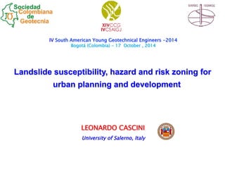 Landslide susceptibility, hazard and risk zoning for
urban planning and development
University of Salerno, Italy
LEONARDO CASCINI
IV South American Young Geotechnical Engineers -2014
Bogotá (Colombia) - 17 October , 2014
 