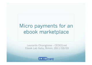 Micro payments for an
 ebook marketplace

   Leonardo Chiariglione – CEDEO.net
  Ebook Lab Italia, Rimini, 2011/03/03
 