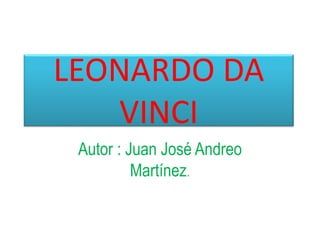 LEONARDO DA
VINCI
Autor : Juan José Andreo
Martínez.
 