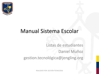 Manual Sistema Escolar
Listas de estudiantes
Daniel Muñoz
gestion.tecnológica@jengling.org
REALIZADO POR: GESTIÓN TECNOLOGIA
 