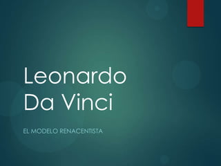 Leonardo
Da Vinci
EL MODELO RENACENTISTA

 