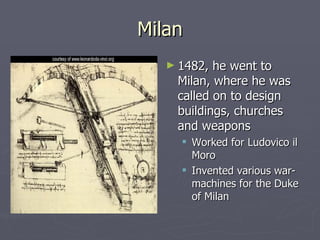 Milan 1482, he went to Milan, where he was called on to design buildings, churches and weapons Worked for Ludovico il Moro  Invented various war-machines for the Duke of Milan 