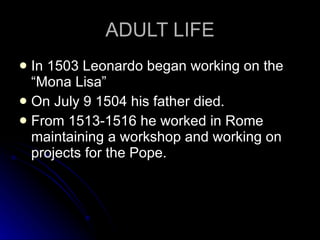 ADULT LIFE In 1503 Leonardo began working on the “Mona Lisa” On July 9 1504 his father died. From 1513-1516 he worked in Rome maintaining a workshop and working on projects for the Pope.  