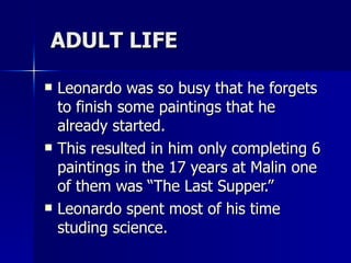 ADULT LIFE Leonardo was so busy that he forgets to finish some paintings that he already started. This resulted in him only completing 6 paintings in the 17 years at Malin one of them was “The Last Supper.” Leonardo spent most of his time studing science. 
