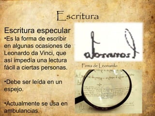 Escritura Firma de Leonardo Escritura especular Es la forma de escribir en algunas ocasiones de Leonardo da Vinci, que así impedía una lectura fácil a ciertas personas. Debe ser leída en un espejo. Actualmente se usa en ambulancias. 