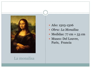 La monalisaAño: 1503-1506Obra: La MonalisaMedidas: 77 cm × 53 cmMuseo: Del Louvre, París,  Francia