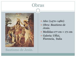 ObrasAño: (1470–1480)Obra: Bautismo de Jesús.Medidas:177 cm × 171 cmGalería: Uffizi, Florencia,  ItaliaBautismo de Jesús.