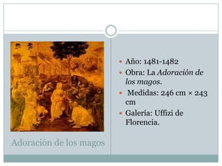 Adoración de los magosAño: 1481-1482Obra: La Adoración de los magos.Medidas: 246 cm × 243 cmGalería: Uffizi de Florencia. 