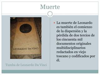 MuerteLa muerte de Leonardo es también el comienzo de la dispersión y la pérdida de dos tercios de los cincuenta mil documentos originales multidisciplinarios redactados en viejo toscano y codificados por él. Tumba de Leonardo Da Vinci