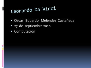 Leonardo Da Vinci Oscar   Eduardo   Meléndez  Castañeda 27  de  septiembre 2010 Computación    