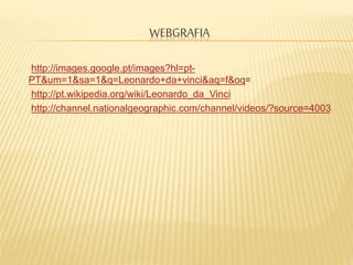 WEBGRAFIA
http://images.google.pt/images?hl=pt-
PT&um=1&sa=1&q=Leonardo+da+vinci&aq=f&oq=
http://pt.wikipedia.org/wiki/Leonardo_da_Vinci
http://channel.nationalgeographic.com/channel/videos/?source=4003
 