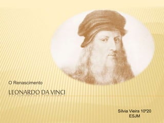 LEONARDO DA VINCI
O Renascimento
Sílvia Vieira 10º20
ESJM
 