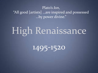 Plato’s Ion,  “All good [artists] …are inspired and possessed  …by power divine.” High Renaissance 1495-1520  