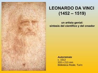 Autorretrato
c. 1512
333 x 213 mm
Biblioteca Reale, Turín
LEONARDO DA VINCI
(1452 – 1519)
un artista genial:
síntesis del científico y del creador
 