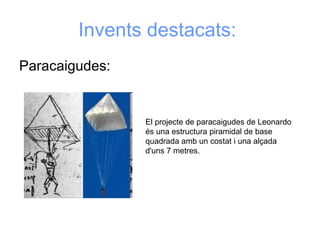 Invents destacats:   Paracaigudes:  El projecte de paracaigudes de Leonardo és una estructura piramidal de base quadrada amb un costat i una alçada d'uns 7 metres. 