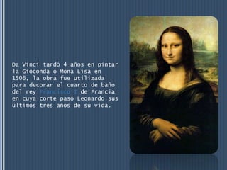 Da Vinci tardó 4 años en pintar
la Gioconda o Mona Lisa en
1506, la obra fue utilizada
para decorar el cuarto de baño
del rey Francisco I de Francia
en cuya corte pasó Leonardo sus
últimos tres años de su vida.
 