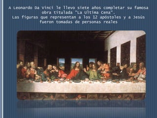 A Leonardo Da Vinci le llevo siete años completar su famosa
              obra titulada "La Ultima Cena".
 Las figuras que representan a los 12 apóstoles y a Jesús
             fueron tomadas de personas reales
 