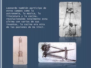Leonardo también participo de
otros campos como la
astronomía, la música, la
literatura y la cocina,
revolucionando totalmente esta
ultima con varios de sus
inventos, la cocina era otra
de las pasiones de Da Vinci.
 
