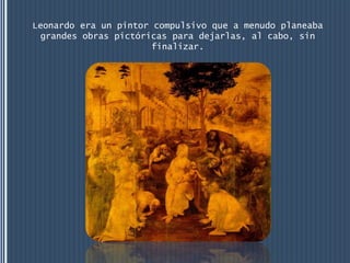 Leonardo era un pintor compulsivo que a menudo planeaba
 grandes obras pictóricas para dejarlas, al cabo, sin
                       finalizar.
 