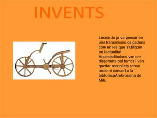INVENTS Leonardo ja va pensar en una transmissió de cadena com en les que s'utilitzen en l'actualitat. Aquestsdibuixos van ser dispersats pel temps i van quedar recopilats sense ordre ni concert a la bibliotecaAmbrosiana de Milà.  
