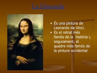 La Gioconda És una pintura de Leonardo da Vinci.  Es el retrat més famós de la  història i, segurament, el quadre més famós de la pintura occidental  
