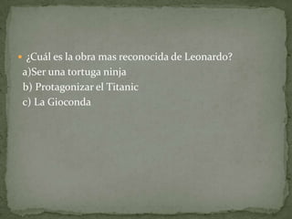  ¿Cuál es la obra mas reconocida de Leonardo?
 a)Ser una tortuga ninja
 b) Protagonizar el Titanic
 c) La Gioconda
 