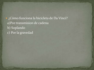  ¿Cómo funciona la bicicleta de Da Vinci?
 a)Por transmision de cadena
 b) Soplando
 c) Por la gravedad
 
