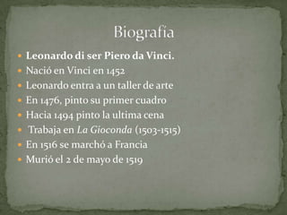  Leonardo di ser Piero da Vinci.
 Nació en Vinci en 1452
 Leonardo entra a un taller de arte
 En 1476, pinto su primer cuadro
 Hacia 1494 pinto la ultima cena
 Trabaja en La Gioconda (1503-1515)
 En 1516 se marchó a Francia
 Murió el 2 de mayo de 1519
 