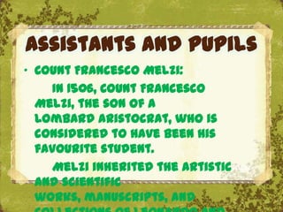 Assistants and pupils
„ Count Francesco Melzi:
     In 1506, Count Francesco
  Melzi, the son of a
  Lombard aristocrat, who is
  considered to have been his
  favourite student.
     Melzi inherited the artistic
                        The Uffizi, Florence
  and scientific
  works, manuscripts, and
 
