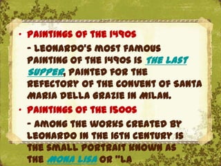 „ Paintings of the 1490s
  - Leonardo's most famous
  painting of the 1490s is The Last
  Supper, painted for the
  refectory of the Convent of Santa
  Maria della Grazie in Milan.
„ Paintings of the 1500s
  - Among the works created by
                       The Uffizi, Florence
  Leonardo in the 16th century is
  the small portrait known as
  the Mona Lisa or "la
 