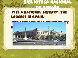 Biblioteca Nacional
            de España
 It is a national Library ,the
 largest in Spain.
 The library was founded by
 King Philip V in 1712



                   The Uffizi, Florence
 