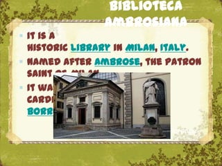 Biblioteca
                Ambrosiana
 It is a
  historic library in Milan, Italy.
 Named after Ambrose, the patron
  saint of Milan.
 It was founded by
  Cardinal Federico
  Borromeo (1564‟1631)
                     The Uffizi, Florence
 
