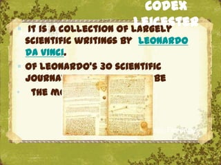 Codex

                          Leicester
    It is a collection of largely
  scientific writings by Leonardo
  da Vinci.
 Of Leonardo's 30 scientific
  journals, the Codex may be
„ the most famous of all.


                      The Uffizi, Florence
 
