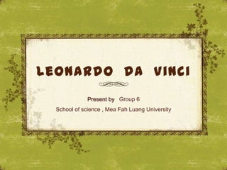 Leonardo da Vinci
              Present by Group 6
  School of science , Mea Fah Luang University
 