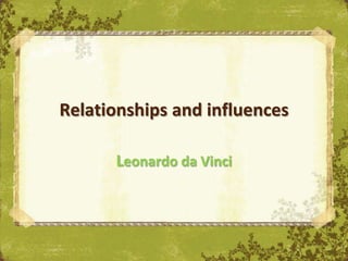 Relationships and influences

      Leonardo da Vinci
 
