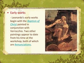 • Early works
  - Leonardo's early works
  begin with the Baptism of
  Christ painted in
  conjunction with
  Verrocchio. Two other
  paintings appear to date
  from his time at the
  workshop, both of which
  are Annunciations.
                              The Uffizi, Florence
 