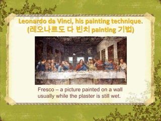Leonardo da Vinci, his painting technique.
   (레오나르도 다 빈치 painting 기법)




      Fresco – a picture painted on a wall
      usually while the plaster The Uffizi, Florence
                                is still wet.
 