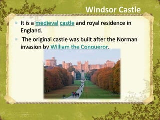 Windsor Castle
 It is a medieval castle and royal residence in
  England.
 The original castle was built after the Norman
  invasion by William the Conqueror.




                               The Uffizi, Florence
 
