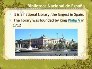 Biblioteca Nacional de España
 It is a national Library ,the largest in Spain.
 The library was founded by King Philip V in
  1712




                             The Uffizi, Florence
 