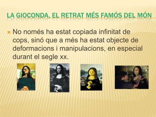 LA GIOCONDA, EL RETRAT MÉS FAMÓS DEL MÓN

   No només ha estat copiada infinitat de
    cops, sinó que a més ha estat objecte de
    deformacions i manipulacions, en especial
    durant el segle xx.
 