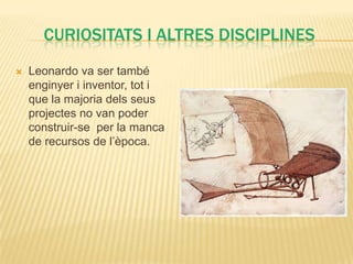CURIOSITATS I ALTRES DISCIPLINES
   Leonardo va ser també
    enginyer i inventor, tot i
    que la majoria dels seus
    projectes no van poder
    construir-se per la manca
    de recursos de l’època.
 