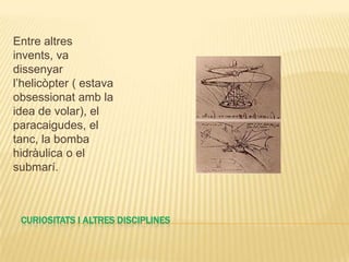Entre altres
invents, va
dissenyar
l’helicòpter ( estava
obsessionat amb la
idea de volar), el
paracaigudes, el
tanc, la bomba
hidràulica o el
submarí.



 CURIOSITATS I ALTRES DISCIPLINES
 