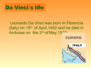 Da Vinci´s life

  Leonardo Da Vinci was born in Florencia
 (Italy) on 15th of April,1452 and he died in
 Amboise on the 2...