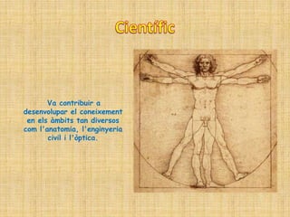 Va contribuir a
desenvolupar el coneixement
 en els àmbits tan diversos
com l'anatomia, l'enginyeria
       civil i l'òptica.
 