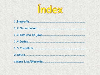 1.Biografía………………………………………………………………............

1.2.On va nàixer.................................................................

1.3.Com era de jove…………………………………………………………

1.4.Dades.............................................................................

1.5.Transllats…………………………………………………………………….

2.Oficis.................................................................................

3.Mona Lisa/Gioconda………………………………………………………
 
