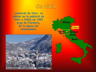 Leonardo da Vinci, va
nàixer en la població de
 Vinci a Itàlia en 1452
   prop de Florència,
    En la època del
      renaixement.
 