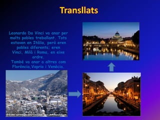 Leonardo Da Vinci va anar per
 molts pobles treballant. Tots
 estaven en Itàlia, però eren
    pobles diferents; eren
  Vinci, Milà i Roma, en eixe
             ordre.
 També va anar a altres com
  Florència,Vaprio i Venècia.
 