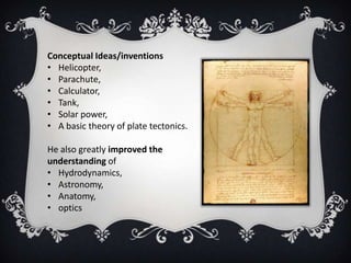Conceptual Ideas/inventions
• Helicopter,
• Parachute,
• Calculator,
• Tank,
• Solar power,
• A basic theory of plate tectonics.

He also greatly improved the
understanding of
• Hydrodynamics,
• Astronomy,
• Anatomy,
• optics
 